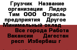 Грузчик › Название организации ­ Лидер Тим, ООО › Отрасль предприятия ­ Другое › Минимальный оклад ­ 19 000 - Все города Работа » Вакансии   . Дагестан респ.,Избербаш г.